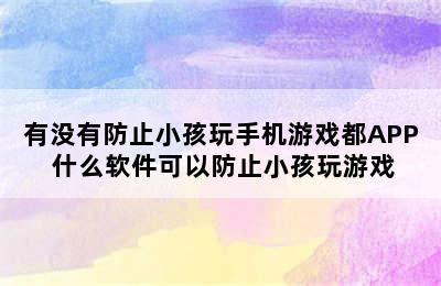 有没有防止小孩玩手机游戏都APP 什么软件可以防止小孩玩游戏